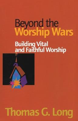 Beyond the Worship Wars: Building Vital and Faithful Worship - Thomas G. Long - cover