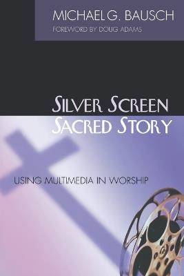 Silver Screen, Sacred Story: Using Multimedia in Worship - Michael G. Bausch - cover
