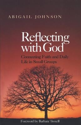 Reflecting with God: Connecting Faith and Daily Life in Small Groups - Abigail Johnson - cover