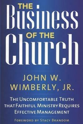 The Business of the Church: The Uncomfortable Truth that Faithful Ministry Requires Effective Management - John W. Wimberly, - cover