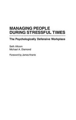Managing People During Stressful Times: The Psychologically Defensive Workplace - Seth Allcorn,Michael A. Diamond - cover
