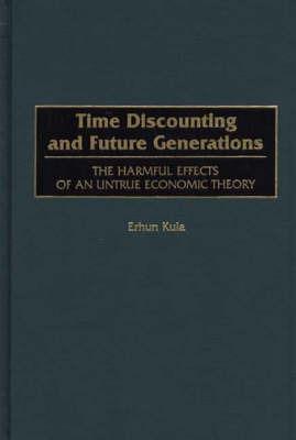 Time Discounting and Future Generations: The Harmful Effects of an Untrue Economic Theory - Erhun Kula - cover