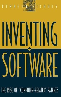 Inventing Software: The Rise of Computer-Related Patents - Kenneth Nichols - cover
