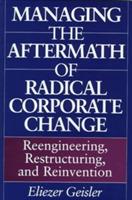 Managing the Aftermath of Radical Corporate Change: Reengineering, Restructuring, and Reinvention - Eliezer Geisler - cover