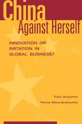 China Against Herself: Innovation or Imitation in Global Business? - Yuko Arayama,Panos Mourdoukoutas - cover
