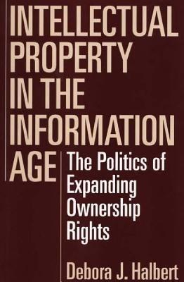 Intellectual Property in the Information Age: The Politics of Expanding Ownership Rights - Debora J. Halbert - cover