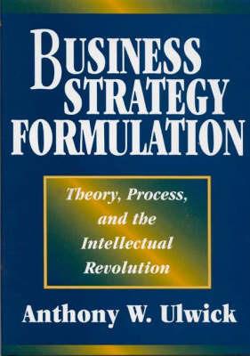 Business Strategy Formulation: Theory, Process, and the Intellectual Revolution - Anthony W. Ulwick - cover