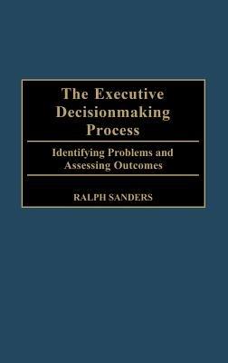 The Executive Decisionmaking Process: Identifying Problems and Assessing Outcomes - Ralph Sanders - cover