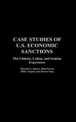 Case Studies of U.S. Economic Sanctions: The Chinese, Cuban, and Iranian Experience - Hossein G. Askari,John Forrer,Hildy Teegen - cover