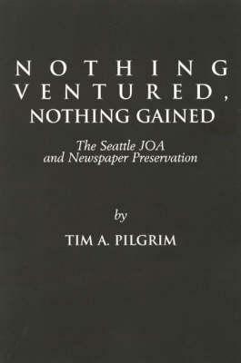Nothing Ventured, Nothing Gained: The Seattle JOA and Newspaper Preservation - Tim A. Pilgrim - cover