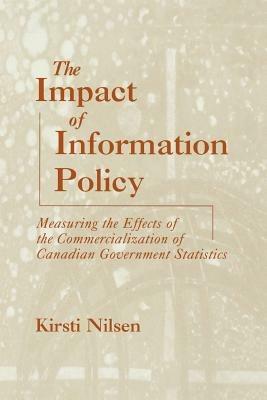 The Impact of Information Policy: Measuring the Effects of the Commercialization of Canadian Government Statistics - Kirsti Nilsen - cover
