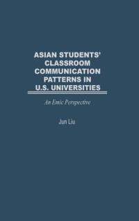 Asian Students' Classroom Communication Patterns in U.S. Universities: An Emic Perspective - Jun Liu - cover