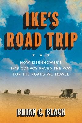 Ike's Road Trip: How Eisenhower's 1919 Convoy Paved the Way for the Roads We Travel - Brian C. Black - cover