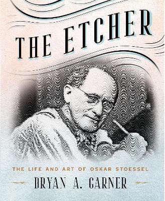 The Etcher: The Life and Art of Oskar Stoessel - Bryan A. Garner - cover