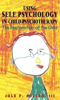 Using Self Psychology in Child Psychotherapy: The Restoration of the Child - Jule P. Miller - cover