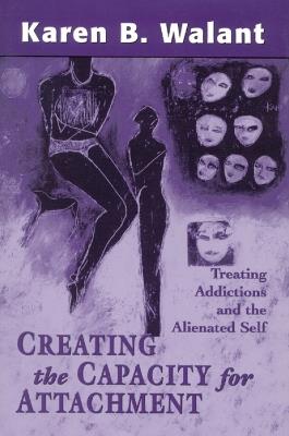 Creating the Capacity for Attachment: Treating Addictions and the Alienated Self - Karen B. Walant - cover