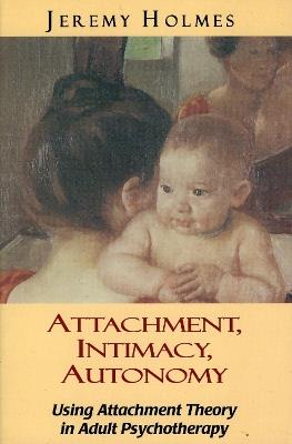 Attachment, Intimacy, Autonomy: Using Attachment Theory in Adult Psychotherapy - Jeremy Holmes - cover
