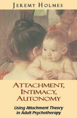 Attachment, Intimacy, Autonomy: Using Attachment Theory in Adult Psychotherapy - Jeremy Holmes - cover