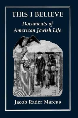 This I Believe: Documents of American Jewish Life - Jacob Rader Marcus - cover