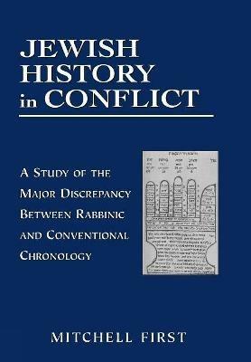 Jewish History in Conflict: A Study of the Major Discrepancy between Rabbinic and Conventional Chronology - Mitchell First - cover