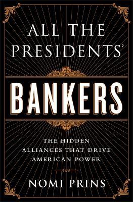 All the Presidents' Bankers: The Hidden Alliances that Drive American Power - Nomi Prins - cover