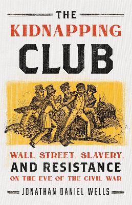 The Kidnapping Club: Wall Street, Slavery, and Resistance on the Eve of the Civil War - Jonathan D. Wells - cover