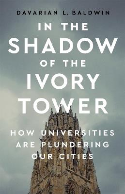 In the Shadow of the Ivory Tower: How Universities Are Plundering Our Cities - Davarian L. Baldwin - cover