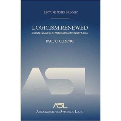 Logicism Renewed: Logical Foundations for Mathematics and Computer Science, Lecture Notes in Logic 23 - Paul C. Gilmore - cover
