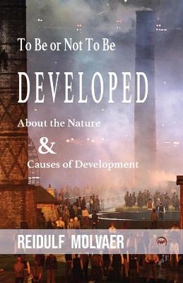 To Be Or Not To Be Developed: About the Nature & Causes of Development - Reidulf Molvaer - cover