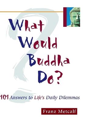 What Would Buddha Do?: 101 Answers to Life's Daily Dilemmas - Franz Metcalf - cover