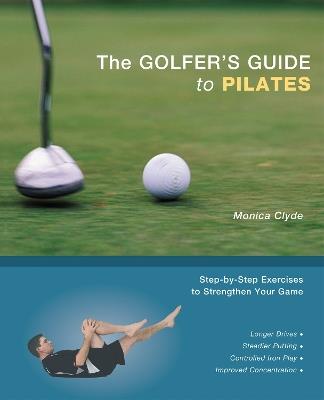 The Golfer's Guide To Pilates: Step-by-Step Exercises to Strengthen Your Game - Monica Clyde - cover
