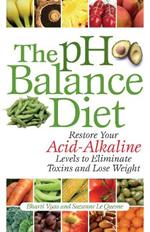 The Ph Balance Diet: Restore Your Acid-Alkaline Levels to Eliminate Toxins and Lose Weight
