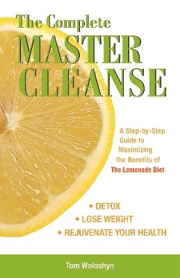 The Complete Master Cleanse: A Step-by-Step Guide to Maximizing the Benefits of The Lemonade Diet - Tom Woloshyn - cover