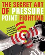 The Secret Art Of Pressure Point Fighting: Techniques to Disable Anyone in Seconds Using Minimal Force