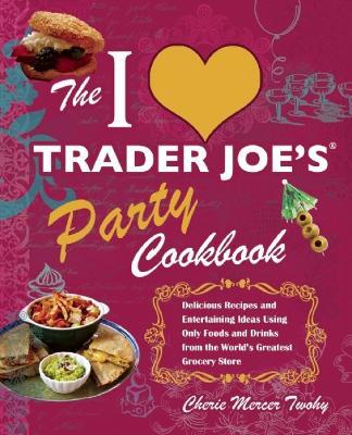 The I Love Trader Joe's Party Cookbook: Delicious Recipes and Entertaining Ideas Using Only Foods and Drinks from the World's Greatest Groce - Cherie Mercer Twohy - cover