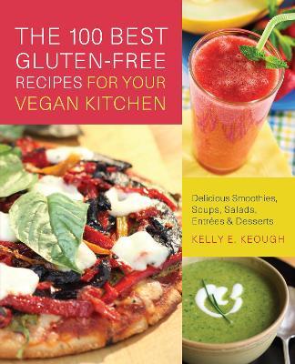 The 100 Best Gluten-free Recipes For Your Vegan Kitchen: Delicious Smoothies, Soups, Salads, Entrees, and Desserts - Kelly E. Keough - cover