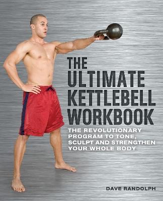 The Ultimate Kettlebells Workbook: The Revolutionary Program to Tone, Sculpt and Strengthen Your Whole Body - Dave Randolph - cover