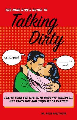 The Nice Girl's Guide to Talking Dirty: Ignite Your Sex Life with Naughty Whispers, Hot Desires, and Screams of Passion - Ruth Neustifter - cover