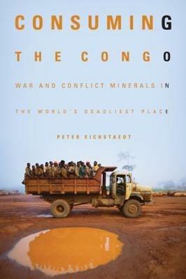 Consuming the Congo: War and Conflict Minerals in the World's Deadliest Place - Peter Eichstaedt - cover