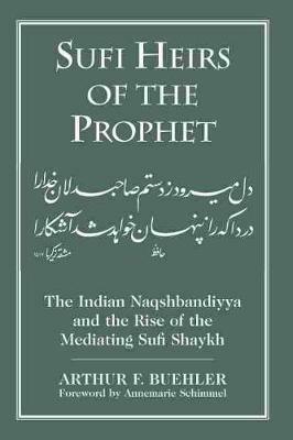 Sufi Heirs of the Prophet: The Indian Naqshbandiyya and the Rise of the Mediating Sufi Shaykh - Arthur F. Buehler - cover