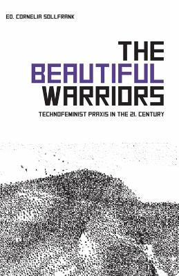 The Beautiful Warriors: Technofeminist Praxis in the Twenty-First Century - Cornelia Sollfrank - cover