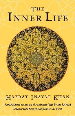 The Inner Life: Three Classic Essays on the Spiritual Life by the Beloved Teacher Who Brought Sufism to the West - Hazrat Inayat Khan - cover