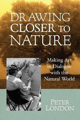 Drawing Closer to Nature: Making Art in Dialogue with the Natural World - Peter London - cover