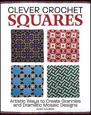 Clever Crochet Squares: Artistic Ways to Create Grannies and Dramatic Designs - Maria Gullberg - cover