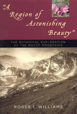 A Region of Astonishing Beauty: The Botanical Exploration of the Rocky Mountains - Roger L. Williams - cover