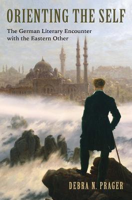 Orienting the Self: The German Literary Encounter with the Eastern Other - Debra N. Prager - cover