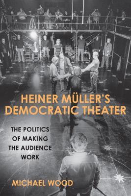 Heiner Müller's Democratic Theater: The Politics of Making the Audience Work - Michael Wood - cover
