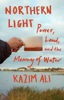 Northern Light: Power, Land, and the Memory of Water - Kazim Ali - cover