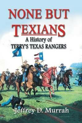 None But Texians: A History of Terry's Texas Rangers - Jeffrey D Murrah - cover