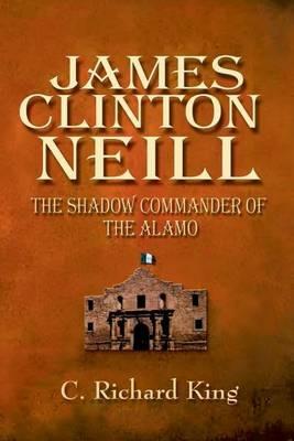 James Clinton Neill: Shadow Commander of the Alamo - C Richard King - cover